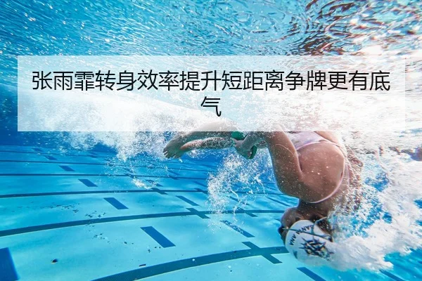 张雨霏转身效率提升短距离争牌更有底气